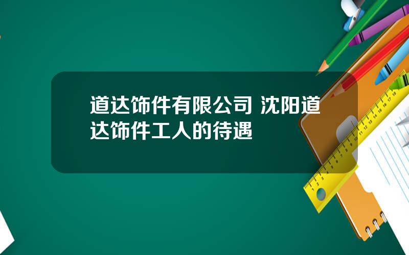 道达饰件有限公司 沈阳道达饰件工人的待遇